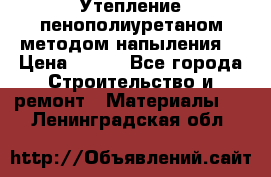 Утепление-пенополиуретаном методом напыления! › Цена ­ 150 - Все города Строительство и ремонт » Материалы   . Ленинградская обл.